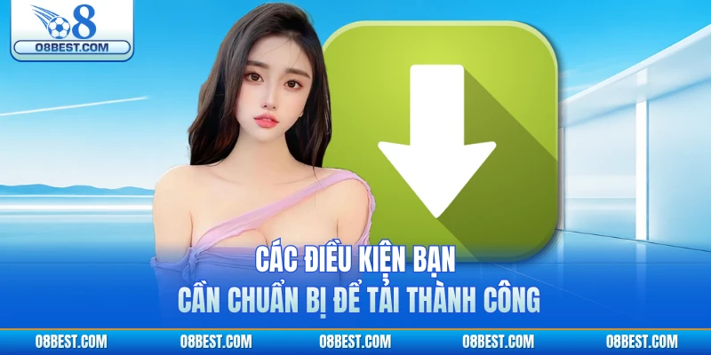 Các điều kiện bạn cần chuẩn bị để tải thành công