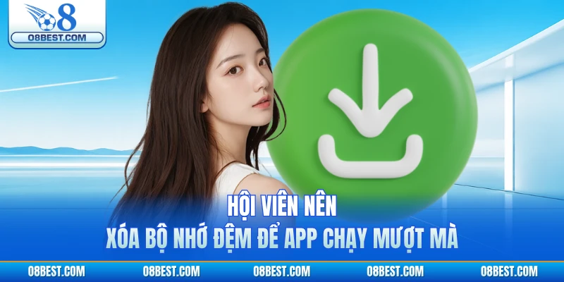 Hội viên nên xóa bộ nhớ đệm để app chạy mượt mà
